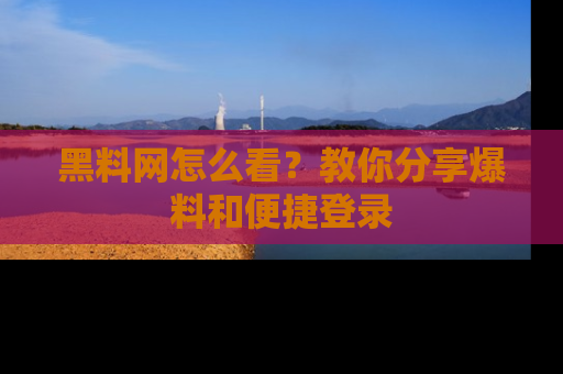 黑料网怎么看？教你分享爆料和便捷登录