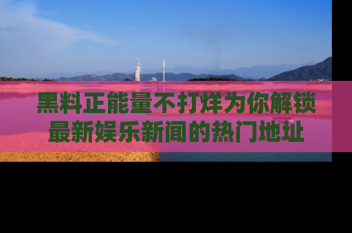 黑料正能量不打烊为你解锁最新娱乐新闻的热门地址