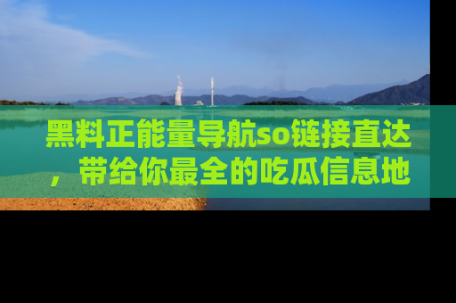 黑料正能量导航so链接直达，带给你最全的吃瓜信息地址，快来一起分享吧！