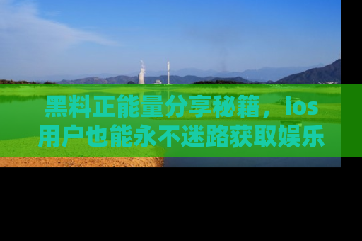 黑料正能量分享秘籍，ios用户也能永不迷路获取娱乐信息