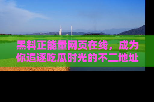 黑料正能量网页在线，成为你追逐吃瓜时光的不二地址选择