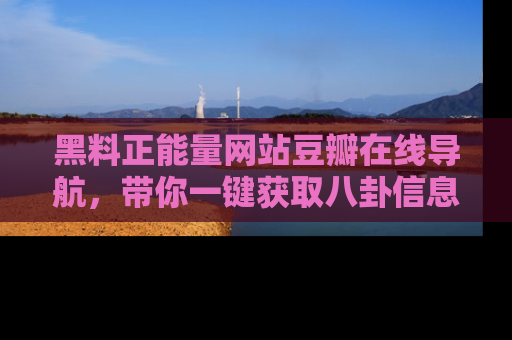 黑料正能量网站豆瓣在线导航，带你一键获取八卦信息