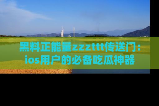 黑料正能量zzzttt传送门：ios用户的必备吃瓜神器