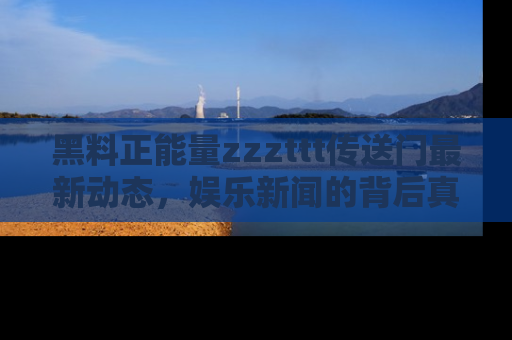 黑料正能量zzzttt传送门最新动态，娱乐新闻的背后真相尽在此处！