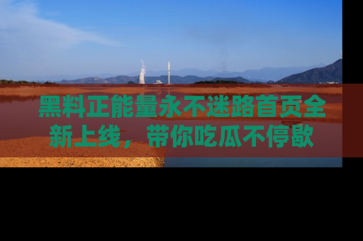 黑料正能量永不迷路首页全新上线，带你吃瓜不停歇