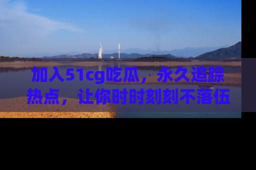 加入51cg吃瓜，永久追踪热点，让你时时刻刻不落伍！