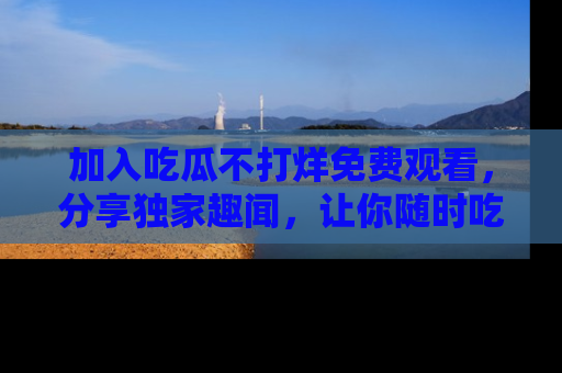 加入吃瓜不打烊免费观看，分享独家趣闻，让你随时吃瓜不停！