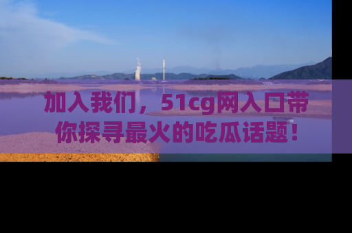 加入我们，51cg网入口带你探寻最火的吃瓜话题！