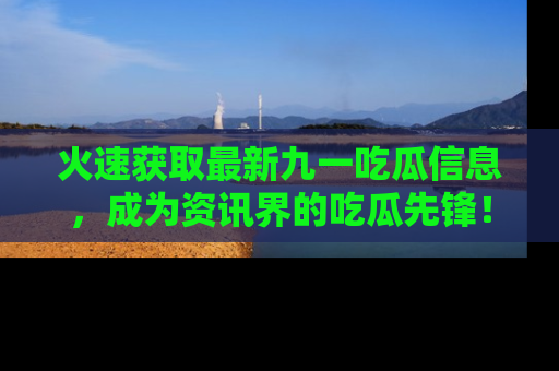火速获取最新九一吃瓜信息，成为资讯界的吃瓜先锋！