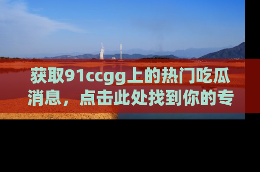 获取91ccgg上的热门吃瓜消息，点击此处找到你的专属信息地址！