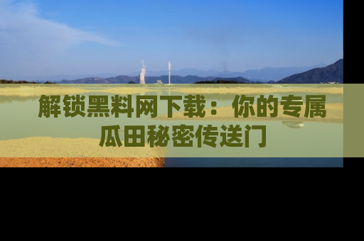 解锁黑料网下载：你的专属瓜田秘密传送门