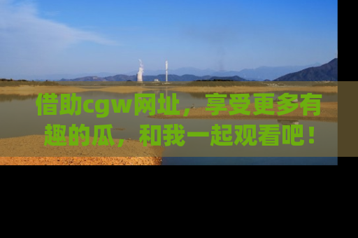 借助cgw网址，享受更多有趣的瓜，和我一起观看吧！