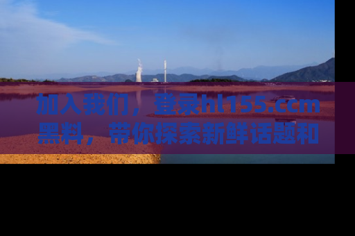 加入我们，登录hl155.ccm黑料，带你探索新鲜话题和黑料趣事！