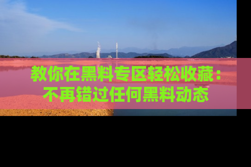 教你在黑料专区轻松收藏：不再错过任何黑料动态