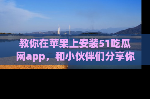 教你在苹果上安装51吃瓜网app，和小伙伴们分享你的吃瓜时刻！