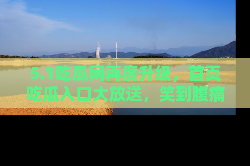 5.1吃瓜网再度升级，首页吃瓜入口大放送，笑到腹痛的秘密等你来！