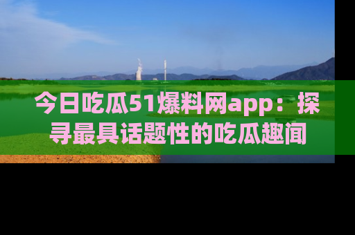 今日吃瓜51爆料网app：探寻最具话题性的吃瓜趣闻