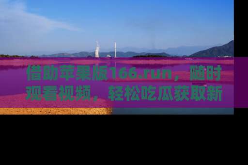 借助苹果版166.run，随时观看视频，轻松吃瓜获取新鲜热点！