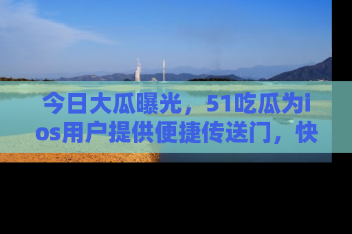 今日大瓜曝光，51吃瓜为ios用户提供便捷传送门，快来围观。