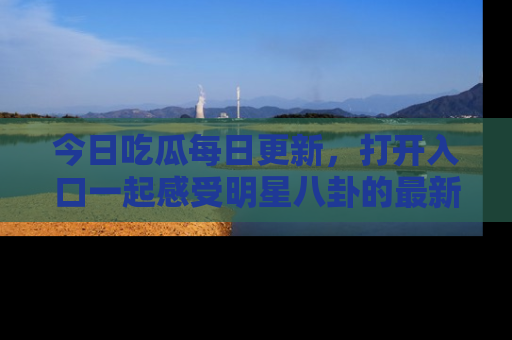 今日吃瓜每日更新，打开入口一起感受明星八卦的最新动态，别说我没告诉你哦！