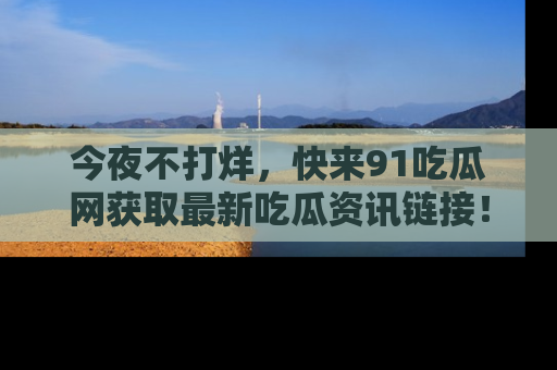 今夜不打烊，快来91吃瓜网获取最新吃瓜资讯链接！