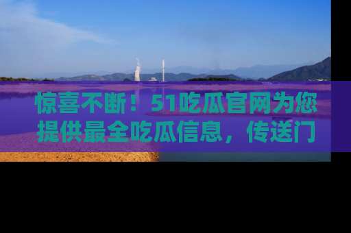 惊喜不断！51吃瓜官网为您提供最全吃瓜信息，传送门在这里，快来链接！