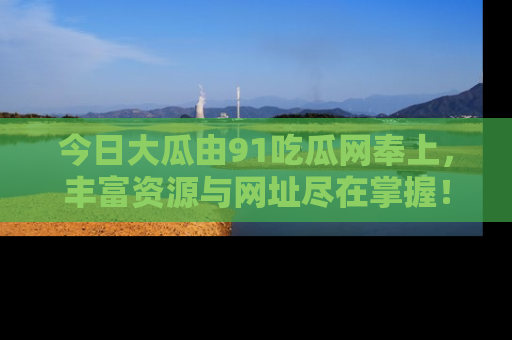 今日大瓜由91吃瓜网奉上，丰富资源与网址尽在掌握！