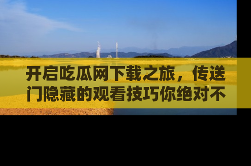 开启吃瓜网下载之旅，传送门隐藏的观看技巧你绝对不能错过！