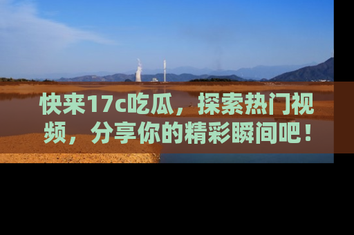 快来17c吃瓜，探索热门视频，分享你的精彩瞬间吧！