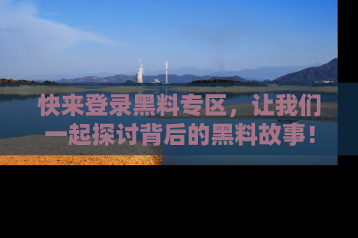 快来登录黑料专区，让我们一起探讨背后的黑料故事！