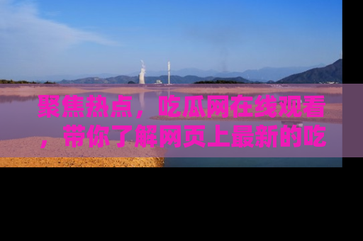 聚焦热点，吃瓜网在线观看，带你了解网页上最新的吃瓜动态与评论！