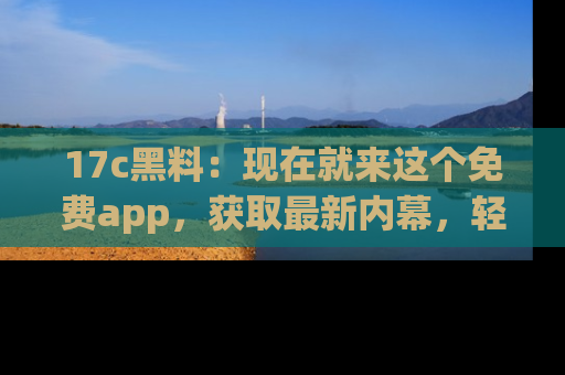 17c黑料：现在就来这个免费app，获取最新内幕，轻松掌握娱乐圈动向！