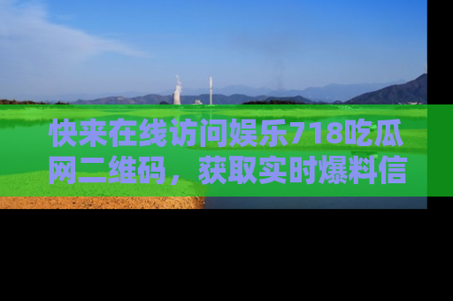 快来在线访问娱乐718吃瓜网二维码，获取实时爆料信息！