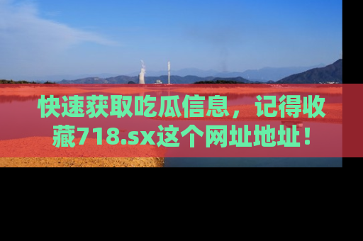 快速获取吃瓜信息，记得收藏718.sx这个网址地址！
