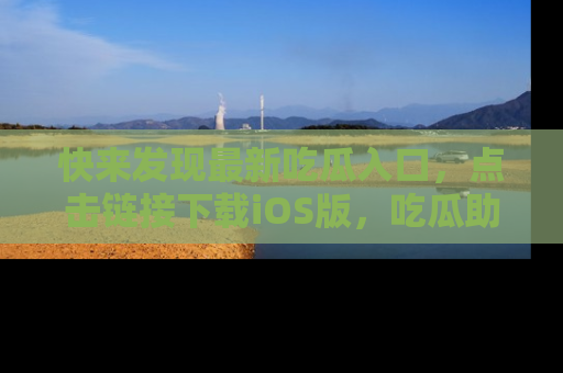 快来发现最新吃瓜入口，点击链接下载iOS版，吃瓜助你追剧更轻松！