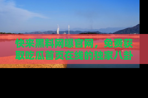 快来黑料网曝官网，免费获取吃瓜首页在线的独家八卦信息！