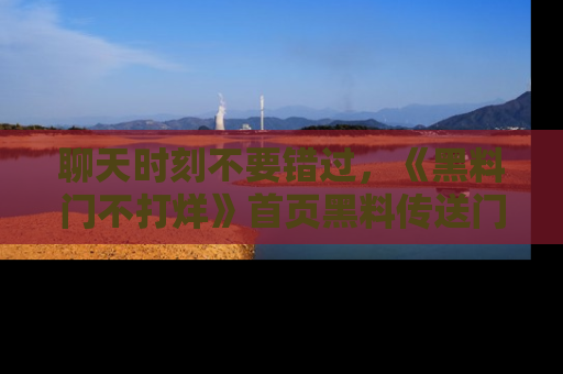 聊天时刻不要错过，《黑料门不打烊》首页黑料传送门一键带你进入奇妙世界！