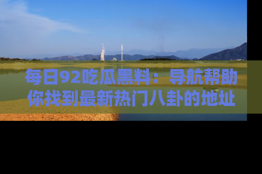 每日92吃瓜黑料：导航帮助你找到最新热门八卦的地址