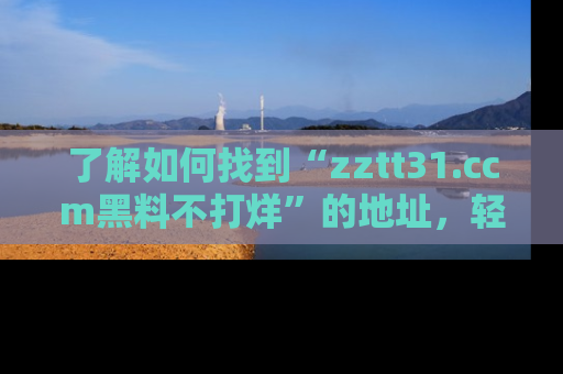 了解如何找到“zztt31.ccm黑料不打烊”的地址，轻松获取最热娱乐八卦与黑料