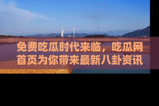 免费吃瓜时代来临，吃瓜网首页为你带来最新八卦资讯，快来围观！