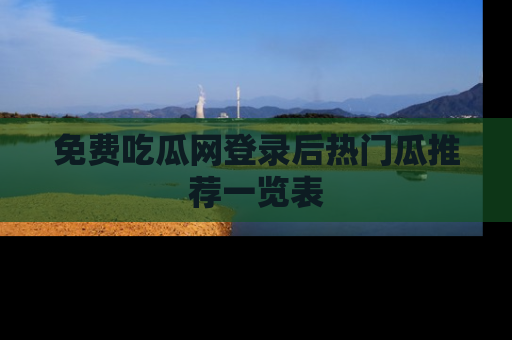 免费吃瓜网登录后热门瓜推荐一览表
