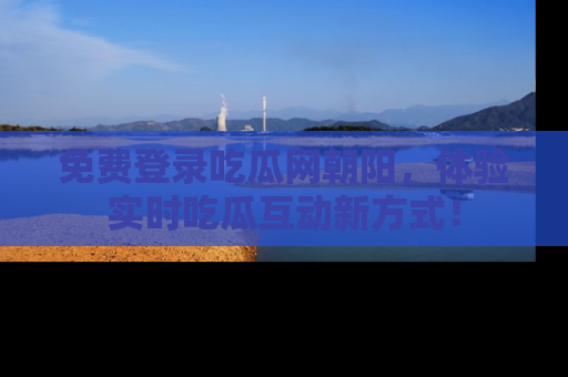 免费登录吃瓜网朝阳，体验实时吃瓜互动新方式！