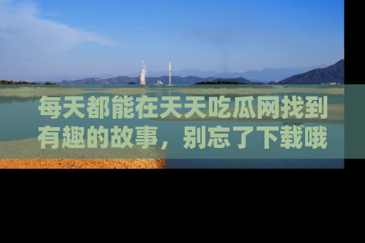 每天都能在天天吃瓜网找到有趣的故事，别忘了下载哦！