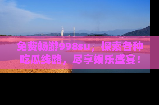 免费畅游998su，探索各种吃瓜线路，尽享娱乐盛宴！