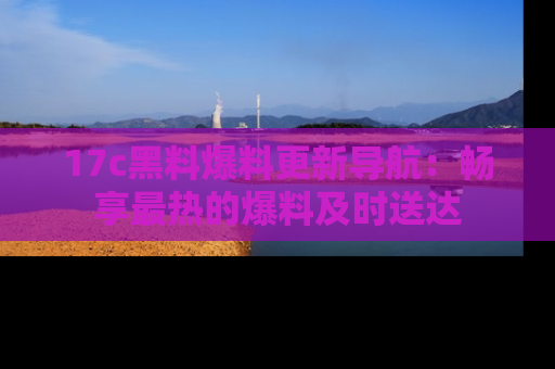 17c黑料爆料更新导航：畅享最热的爆料及时送达