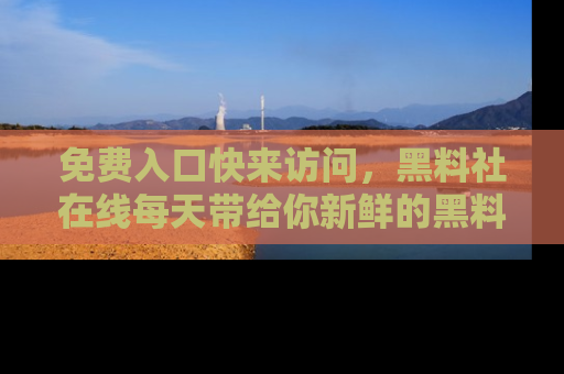 免费入口快来访问，黑料社在线每天带给你新鲜的黑料事件！