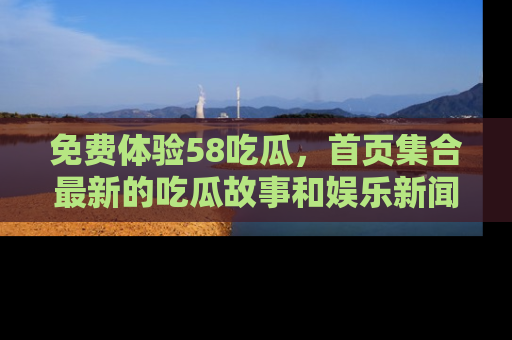 免费体验58吃瓜，首页集合最新的吃瓜故事和娱乐新闻，让你不再错过任何热点！
