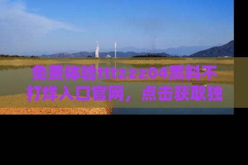 免费体验tttzzz04黑料不打烊入口官网，点击获取独家链接吧