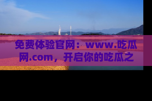 免费体验官网：www.吃瓜网.com，开启你的吃瓜之旅