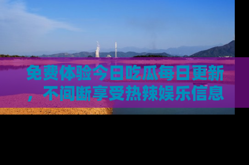 免费体验今日吃瓜每日更新，不间断享受热辣娱乐信息！